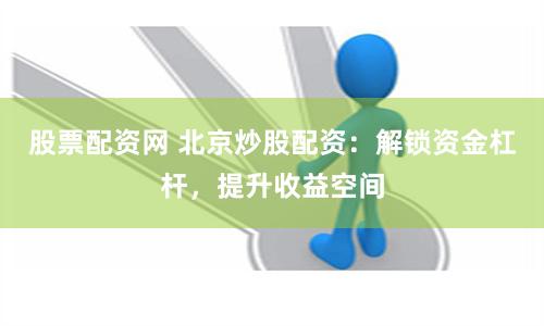 股票配资网 北京炒股配资：解锁资金杠杆，提升收益空间