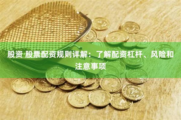 股资 股票配资规则详解：了解配资杠杆、风险和注意事项