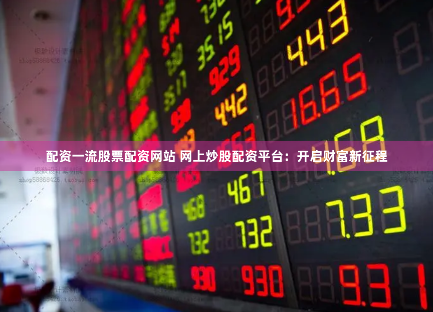 配资一流股票配资网站 网上炒股配资平台：开启财富新征程