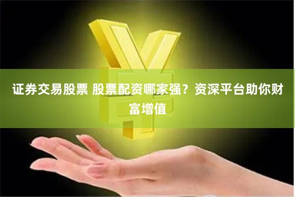 证券交易股票 股票配资哪家强？资深平台助你财富增值