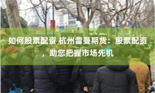 如何股票配资 杭州雷曼期货：股票配资，助您把握市场先机