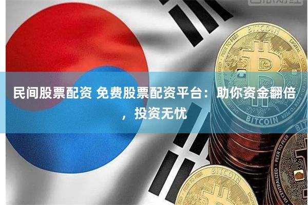 民间股票配资 免费股票配资平台：助你资金翻倍，投资无忧