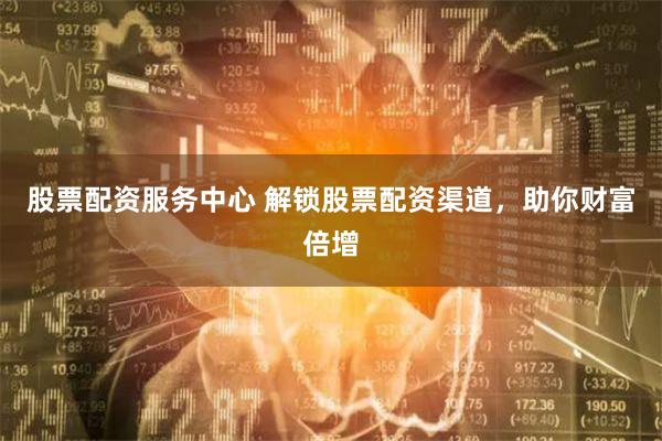 股票配资服务中心 解锁股票配资渠道，助你财富倍增