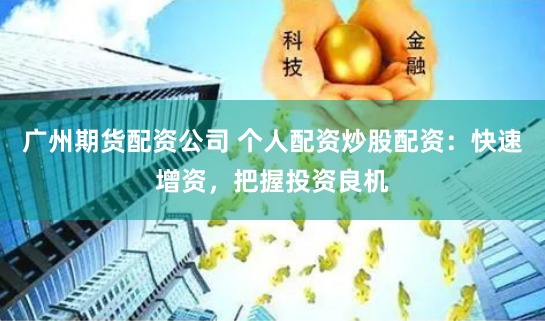 广州期货配资公司 个人配资炒股配资：快速增资，把握投资良机