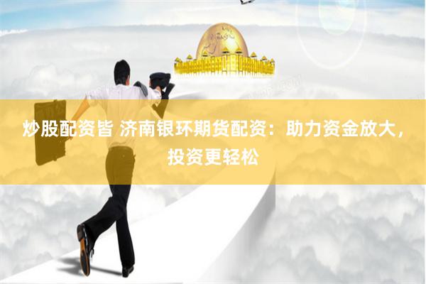 炒股配资皆 济南银环期货配资：助力资金放大，投资更轻松