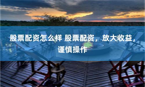 股票配资怎么样 股票配资，放大收益，谨慎操作