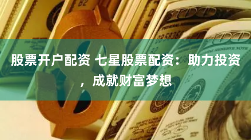 股票开户配资 七星股票配资：助力投资，成就财富梦想