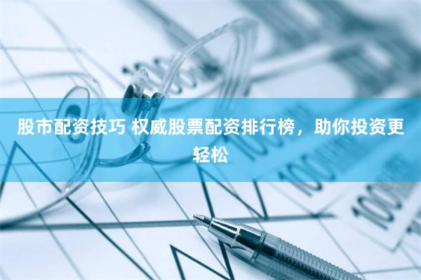 股市配资技巧 权威股票配资排行榜，助你投资更轻松