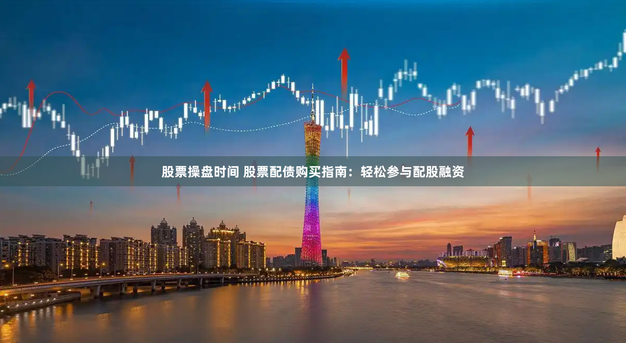 股票操盘时间 股票配债购买指南：轻松参与配股融资
