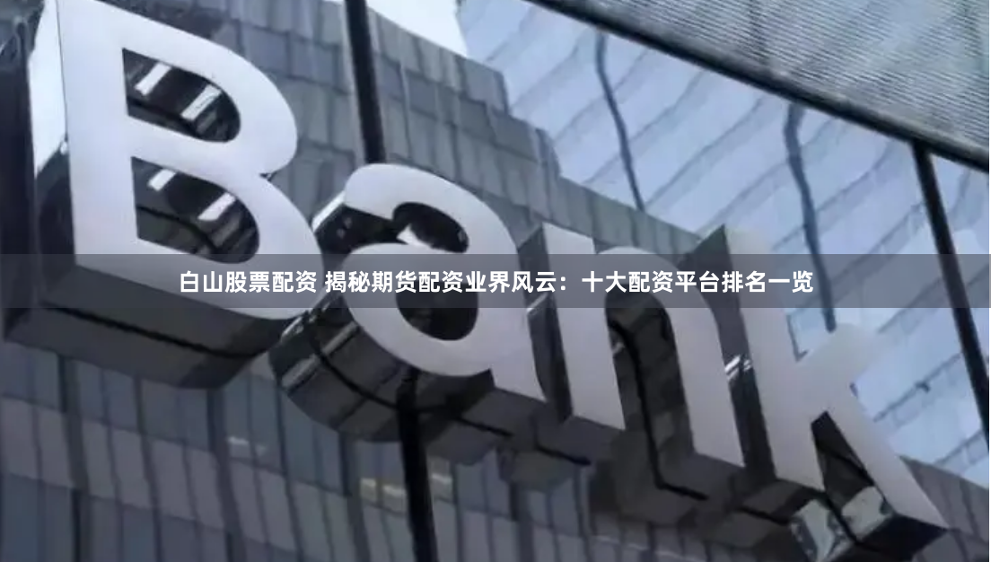 白山股票配资 揭秘期货配资业界风云：十大配资平台排名一览