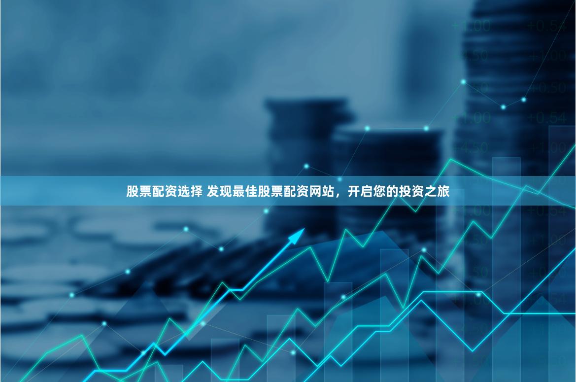 股票配资选择 发现最佳股票配资网站，开启您的投资之旅