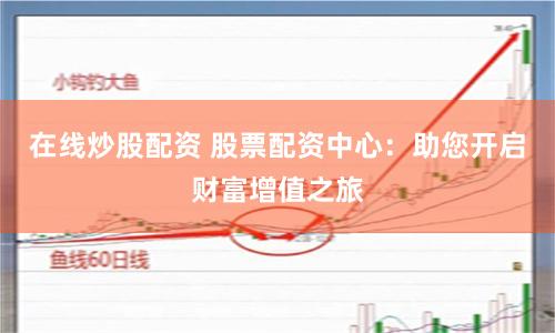 在线炒股配资 股票配资中心：助您开启财富增值之旅