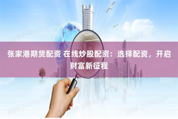 张家港期货配资 在线炒股配资：选择配资，开启财富新征程