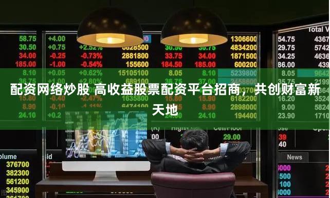 配资网络炒股 高收益股票配资平台招商，共创财富新天地