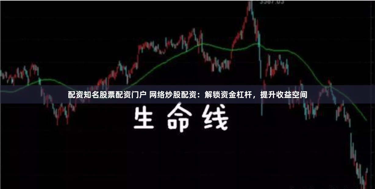 配资知名股票配资门户 网络炒股配资：解锁资金杠杆，提升收益空间