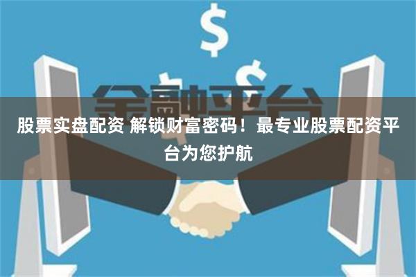 股票实盘配资 解锁财富密码！最专业股票配资平台为您护航