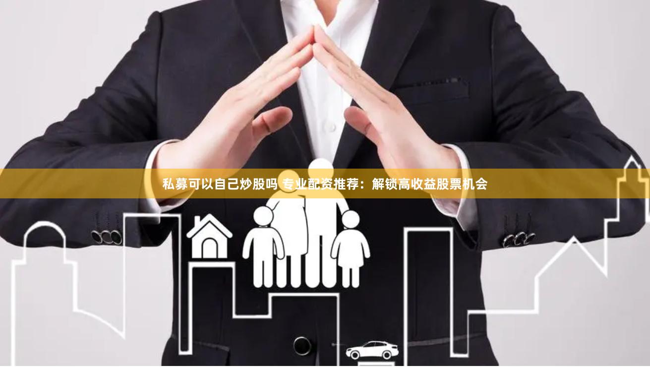 私募可以自己炒股吗 专业配资推荐：解锁高收益股票机会