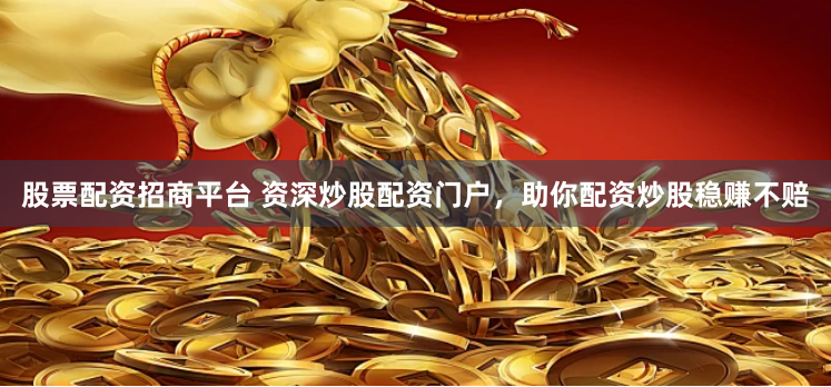 股票配资招商平台 资深炒股配资门户，助你配资炒股稳赚不赔