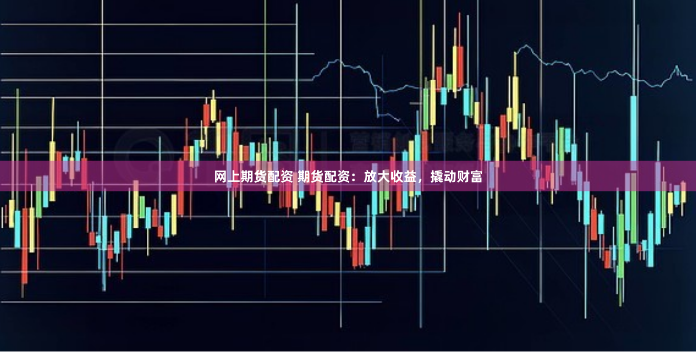 网上期货配资 期货配资：放大收益，撬动财富
