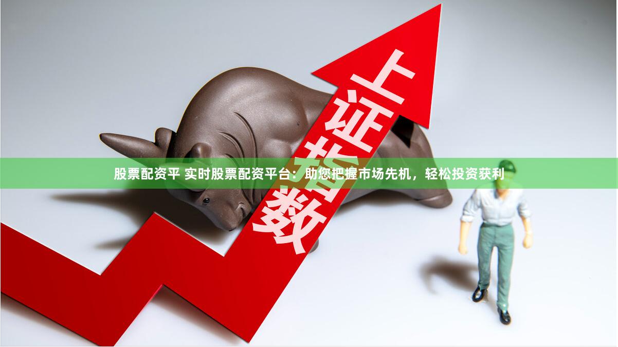 股票配资平 实时股票配资平台：助您把握市场先机，轻松投资获利