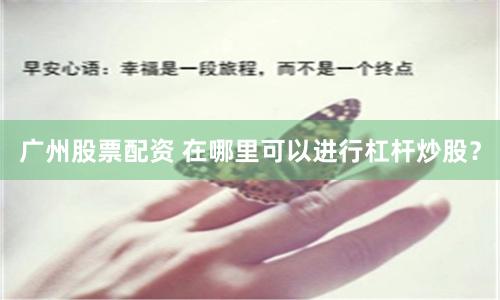 广州股票配资 在哪里可以进行杠杆炒股？