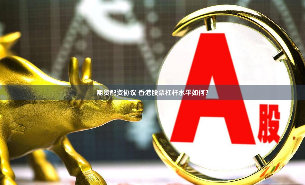 期货配资协议 香港股票杠杆水平如何？