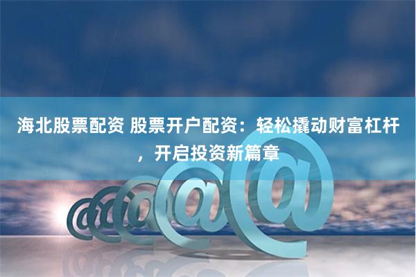 海北股票配资 股票开户配资：轻松撬动财富杠杆，开启投资新篇章