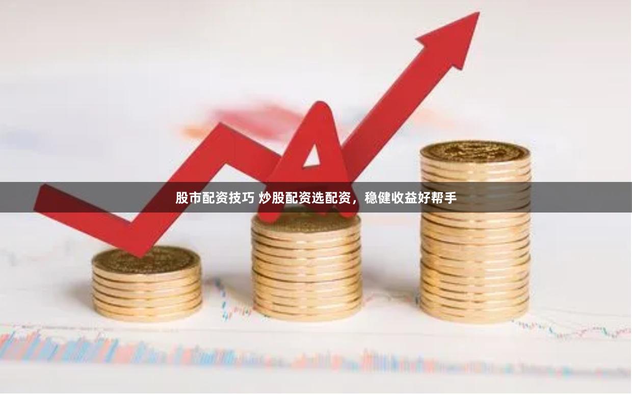 股市配资技巧 炒股配资选配资，稳健收益好帮手