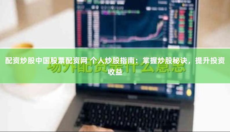 配资炒股中国股票配资网 个人炒股指南：掌握炒股秘诀，提升投资收益