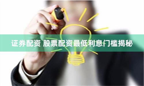 证券配资 股票配资最低利息门槛揭秘
