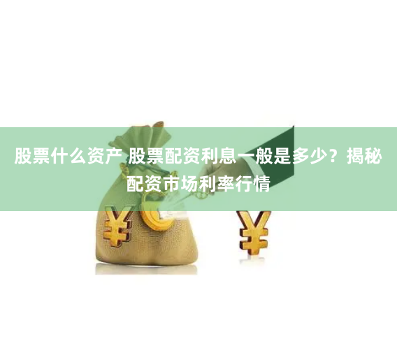 股票什么资产 股票配资利息一般是多少？揭秘配资市场利率行情