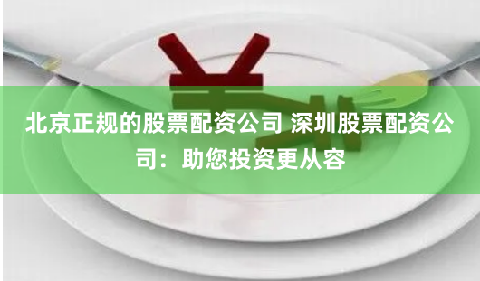 北京正规的股票配资公司 深圳股票配资公司：助您投资更从容