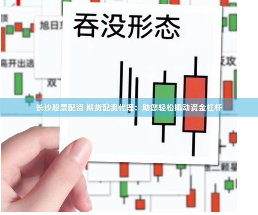 长沙股票配资 期货配资代理：助您轻松撬动资金杠杆