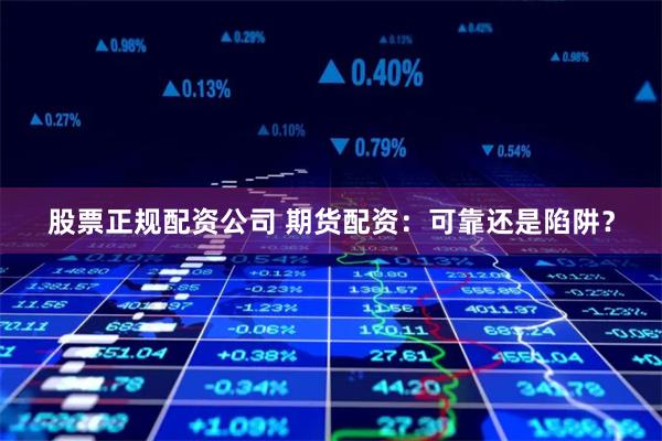 股票正规配资公司 期货配资：可靠还是陷阱？