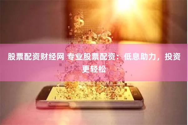 股票配资财经网 专业股票配资：低息助力，投资更轻松