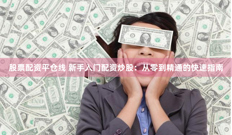 股票配资平仓线 新手入门配资炒股：从零到精通的快速指南