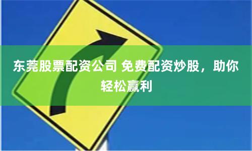 东莞股票配资公司 免费配资炒股，助你轻松赢利