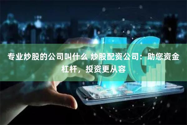 专业炒股的公司叫什么 炒股配资公司：助您资金杠杆，投资更从容