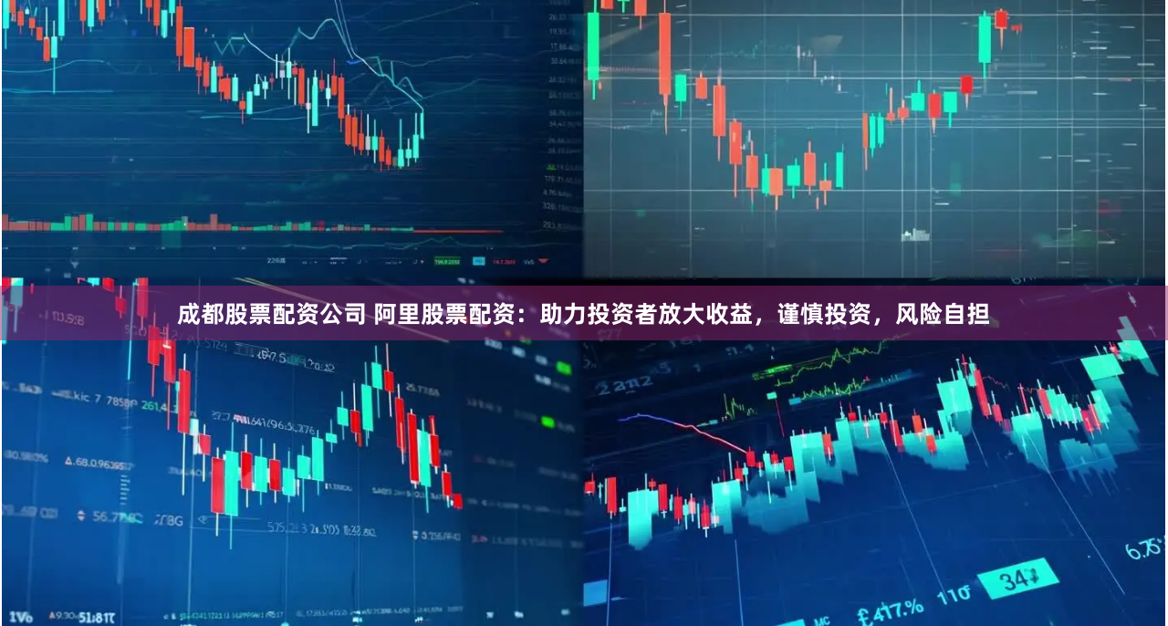 成都股票配资公司 阿里股票配资：助力投资者放大收益，谨慎投资，风险自担