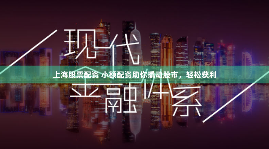上海股票配资 小额配资助你撬动股市，轻松获利