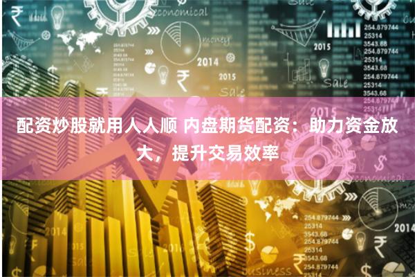 配资炒股就用人人顺 内盘期货配资：助力资金放大，提升交易效率