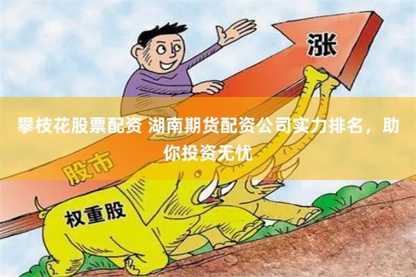 攀枝花股票配资 湖南期货配资公司实力排名，助你投资无忧