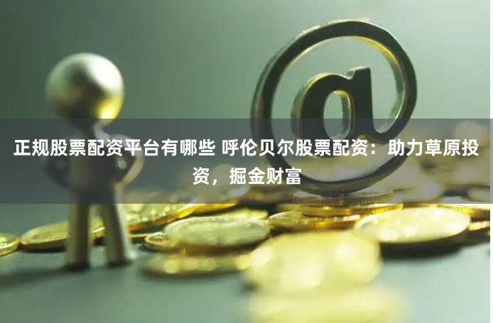 正规股票配资平台有哪些 呼伦贝尔股票配资：助力草原投资，掘金财富