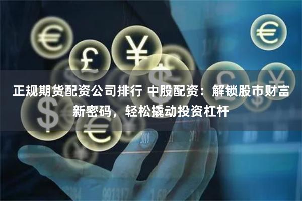 正规期货配资公司排行 中股配资：解锁股市财富新密码，轻松撬动投资杠杆