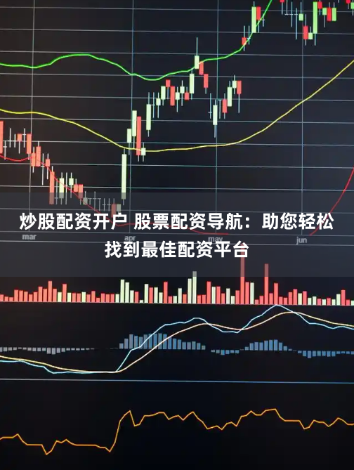 炒股配资开户 股票配资导航：助您轻松找到最佳配资平台
