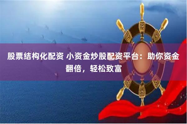 股票结构化配资 小资金炒股配资平台：助你资金翻倍，轻松致富