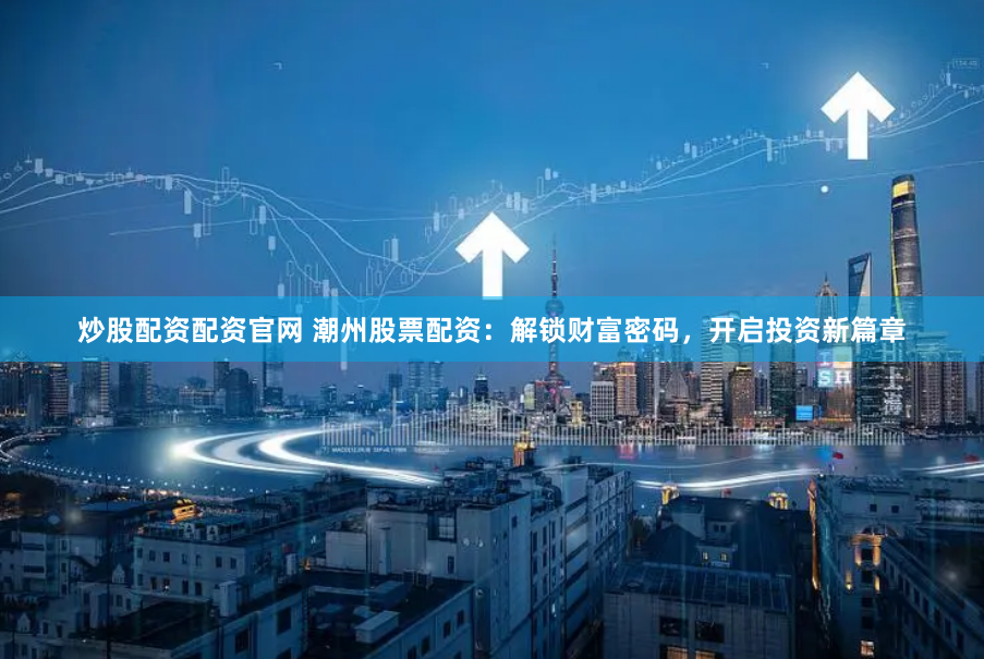 炒股配资配资官网 潮州股票配资：解锁财富密码，开启投资新篇章