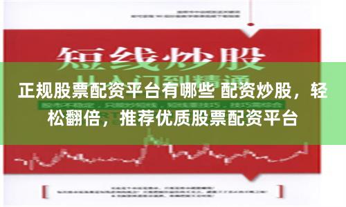 正规股票配资平台有哪些 配资炒股，轻松翻倍，推荐优质股票配资平台