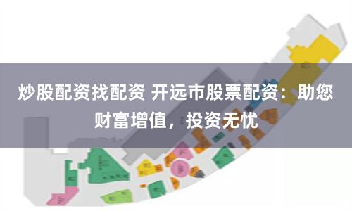 炒股配资找配资 开远市股票配资：助您财富增值，投资无忧