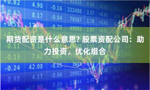 期货配资是什么意思? 股票资配公司：助力投资，优化组合